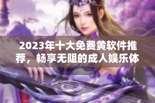 2023年十大免费黄软件推荐，畅享无阻的成人娱乐体验