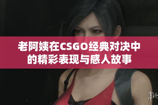 老阿姨在CSGO经典对决中的精彩表现与感人故事