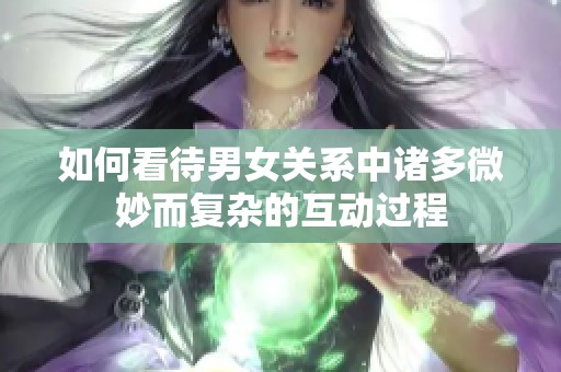 如何看待男女关系中诸多微妙而复杂的互动过程