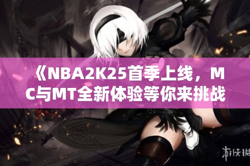 《NBA2K25首季上线，MC与MT全新体验等你来挑战》