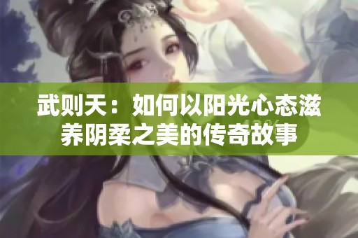 武则天：如何以阳光心态滋养阴柔之美的传奇故事