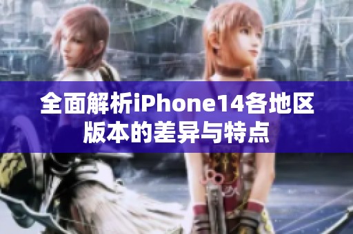 全面解析iPhone14各地区版本的差异与特点