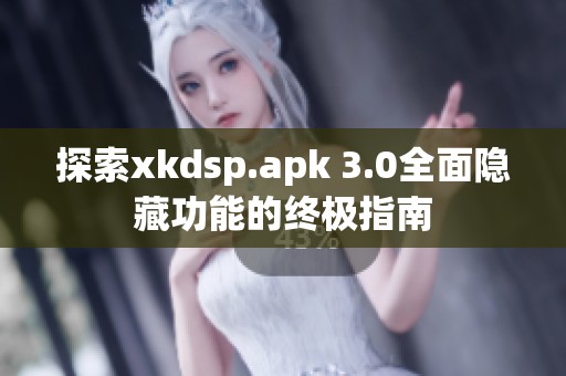 探索xkdsp.apk 3.0全面隐藏功能的终极指南