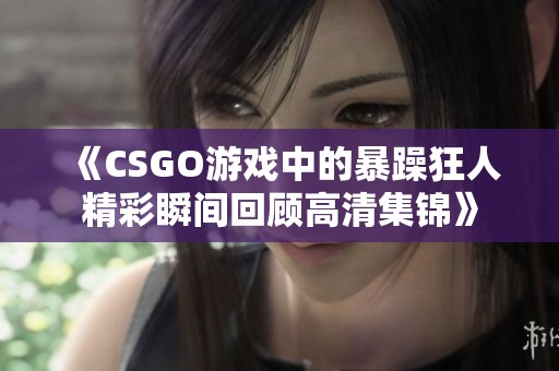 《CSGO游戏中的暴躁狂人精彩瞬间回顾高清集锦》