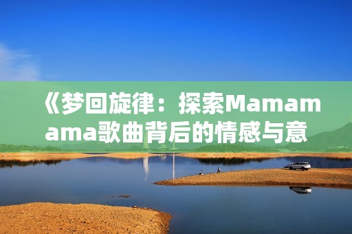 《梦回旋律：探索Mamamama歌曲背后的情感与意义》