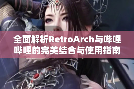 全面解析RetroArch与哔哩哔哩的完美结合与使用指南