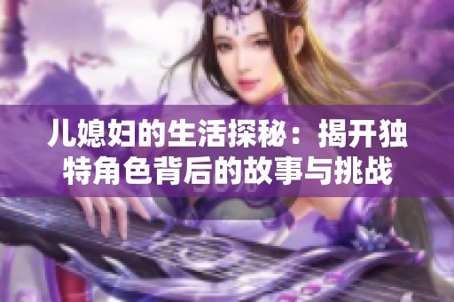 儿媳妇的生活探秘：揭开独特角色背后的故事与挑战