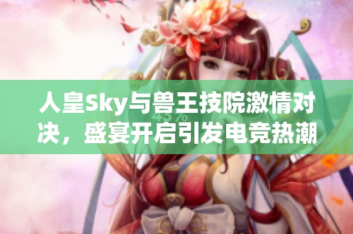 人皇Sky与兽王技院激情对决，盛宴开启引发电竞热潮