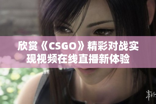 欣赏《CSGO》精彩对战实现视频在线直播新体验