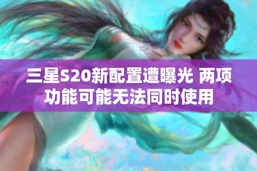 三星S20新配置遭曝光 两项功能可能无法同时使用