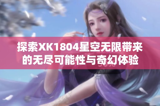 探索XK1804星空无限带来的无尽可能性与奇幻体验