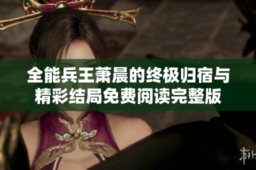 全能兵王萧晨的终极归宿与精彩结局免费阅读完整版