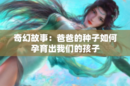 奇幻故事：爸爸的种子如何孕育出我们的孩子