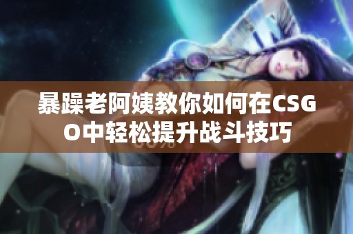 暴躁老阿姨教你如何在CSGO中轻松提升战斗技巧