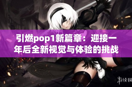 引燃pop1新篇章：迎接一年后全新视觉与体验的挑战