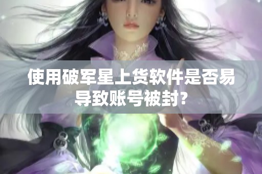 使用破军星上货软件是否易导致账号被封？