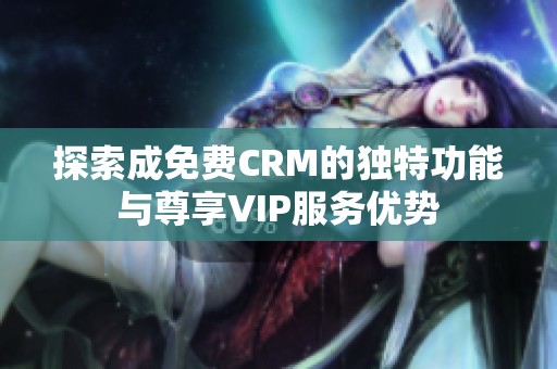 探索成免费CRM的独特功能与尊享VIP服务优势