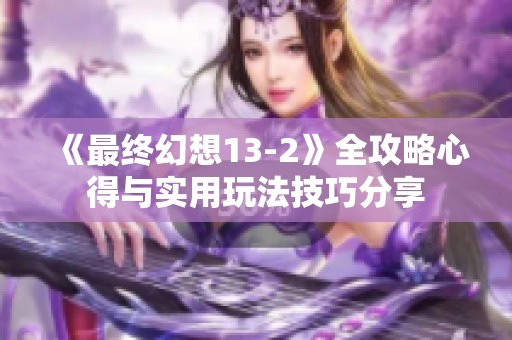 《最终幻想13-2》全攻略心得与实用玩法技巧分享