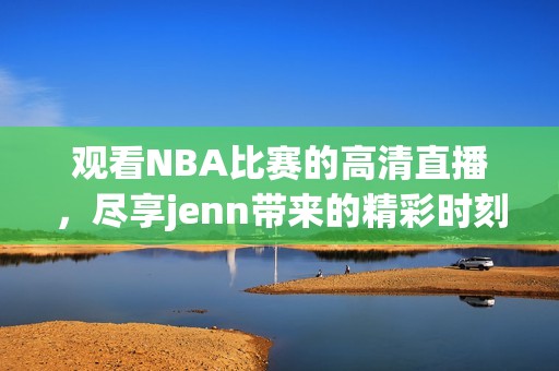 观看NBA比赛的高清直播，尽享jenn带来的精彩时刻