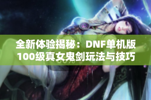 全新体验揭秘：DNF单机版100级真女鬼剑玩法与技巧攻略