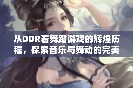 从DDR看舞蹈游戏的辉煌历程，探索音乐与舞动的完美结合