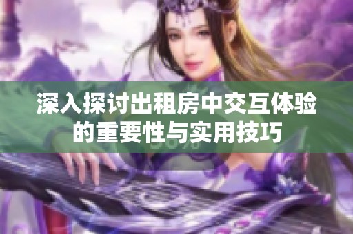 深入探讨出租房中交互体验的重要性与实用技巧