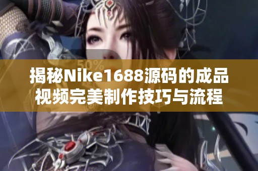 揭秘Nike1688源码的成品视频完美制作技巧与流程