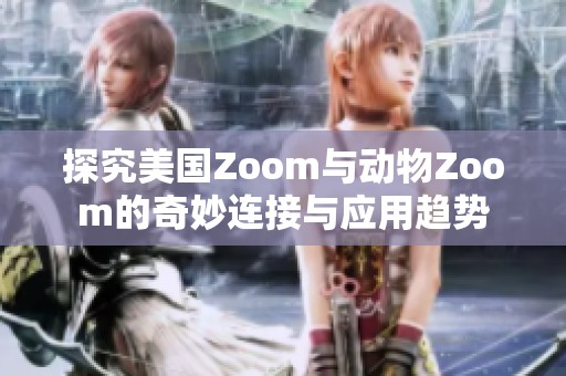 探究美国Zoom与动物Zoom的奇妙连接与应用趋势