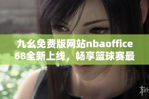 九幺免费版网站nbaoffice68全新上线，畅享篮球赛最新资讯