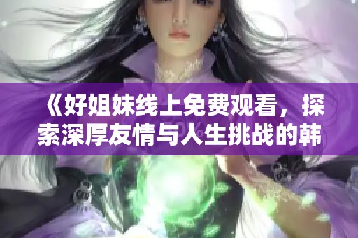 《好姐妹线上免费观看，探索深厚友情与人生挑战的韩剧佳作》