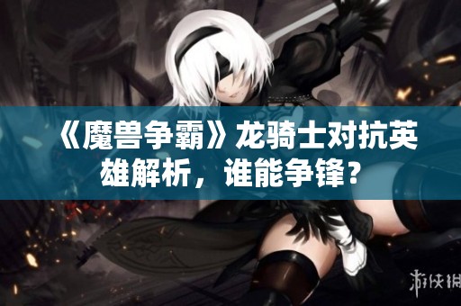 《魔兽争霸》龙骑士对抗英雄解析，谁能争锋？