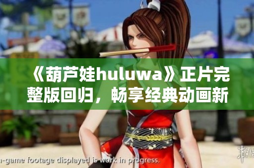 《葫芦娃huluwa》正片完整版回归，畅享经典动画新体验