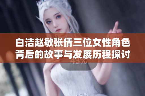 白洁赵敏张倩三位女性角色背后的故事与发展历程探讨