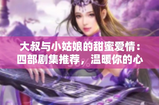 大叔与小姑娘的甜蜜爱情：四部剧集推荐，温暖你的心灵