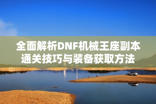 全面解析DNF机械王座副本通关技巧与装备获取方法