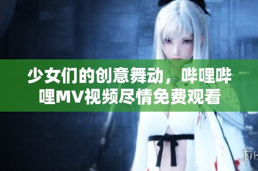 少女们的创意舞动，哔哩哔哩MV视频尽情免费观看