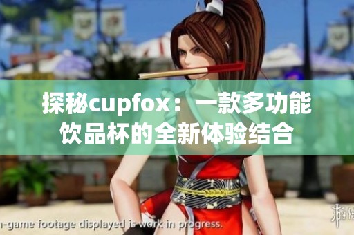 探秘cupfox：一款多功能饮品杯的全新体验结合