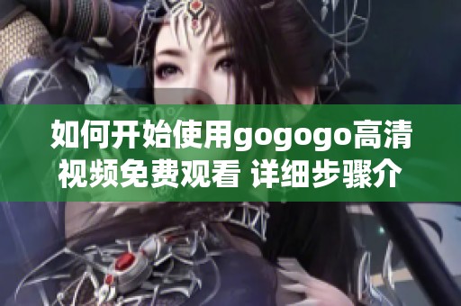 如何开始使用gogogo高清视频免费观看 详细步骤介绍