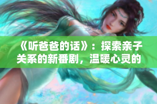 《听爸爸的话》：探索亲子关系的新番剧，温暖心灵的感人故事