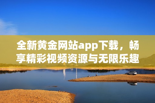 全新黄金网站app下载，畅享精彩视频资源与无限乐趣