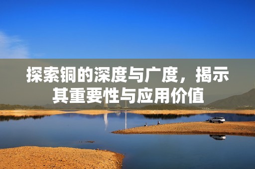 探索铜的深度与广度，揭示其重要性与应用价值