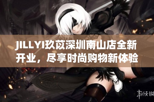 JILLYI玖苡深圳南山店全新开业，尽享时尚购物新体验