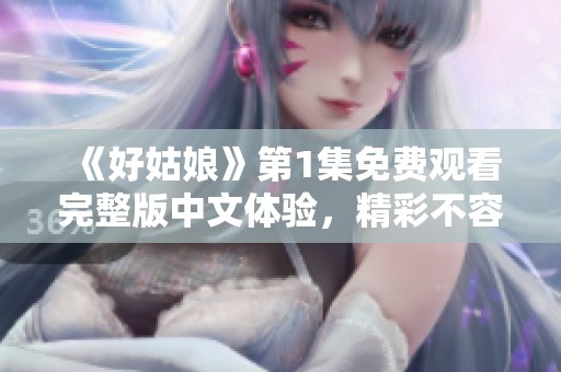 《好姑娘》第1集免费观看完整版中文体验，精彩不容错过