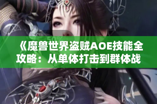 《魔兽世界盗贼AOE技能全攻略：从单体打击到群体战斗的全面提升》