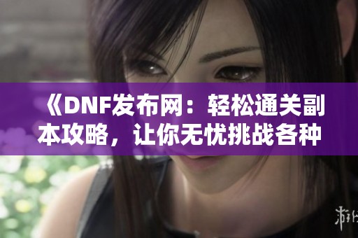 《DNF发布网：轻松通关副本攻略，让你无忧挑战各种难关》