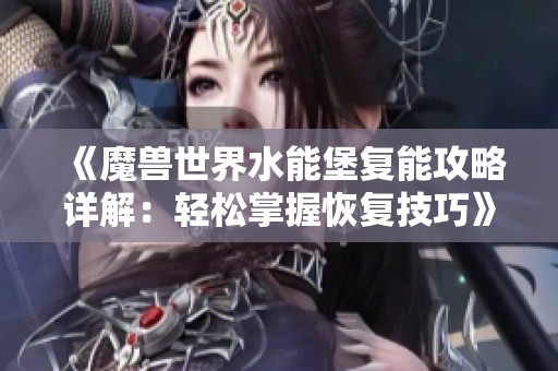 《魔兽世界水能堡复能攻略详解：轻松掌握恢复技巧》