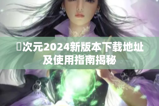 囧次元2024新版本下载地址及使用指南揭秘