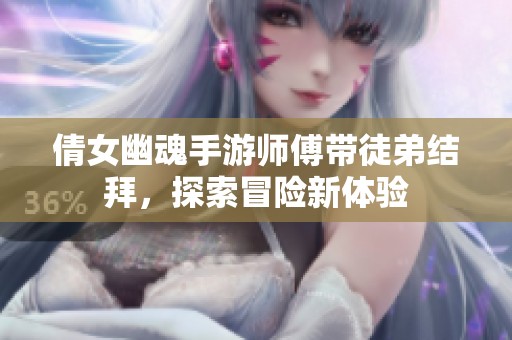 倩女幽魂手游师傅带徒弟结拜，探索冒险新体验