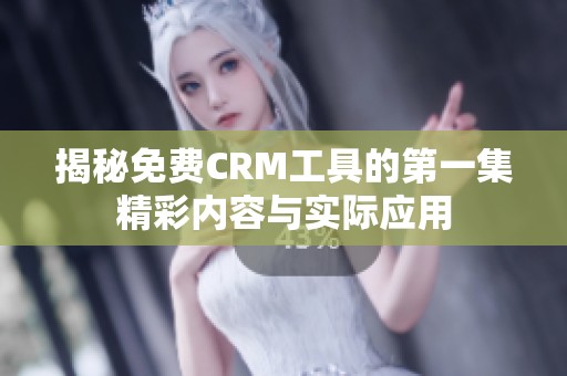 揭秘免费CRM工具的第一集精彩内容与实际应用