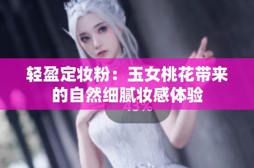 轻盈定妆粉：玉女桃花带来的自然细腻妆感体验